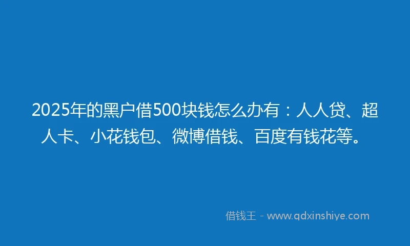 2025年的黑户借500块钱怎么办有：人人贷、超人卡、小花钱包、微博借钱、百度有钱花等。