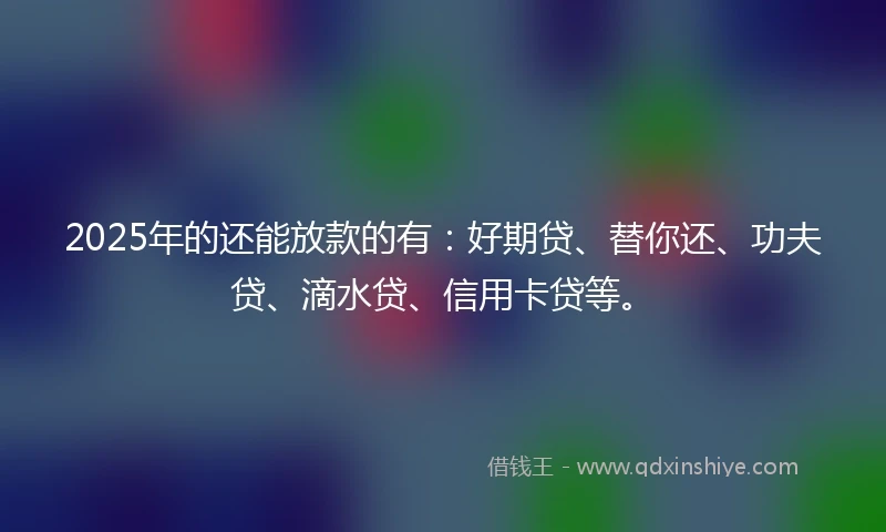 2025年的还能放款的有:好期贷、替你还、功夫贷、滴水贷、信用卡贷等。