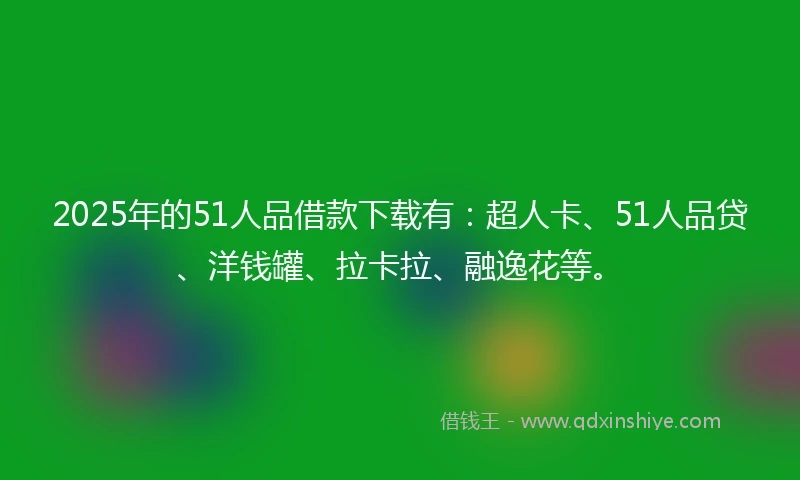 2025年的51人品借款下载有:超人卡、51人品贷、洋钱罐、拉卡拉、融逸花等。