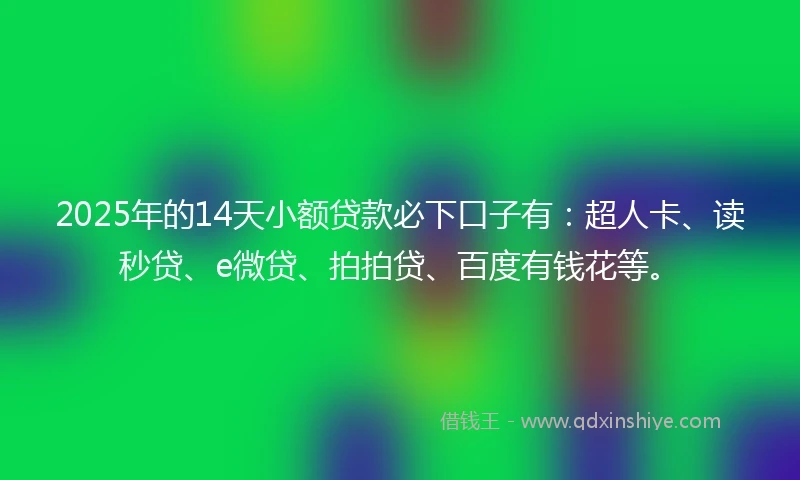 2025年的14天小额贷款必下口子有:超人卡、读秒贷、e微贷、拍拍贷、百度有钱花等。
