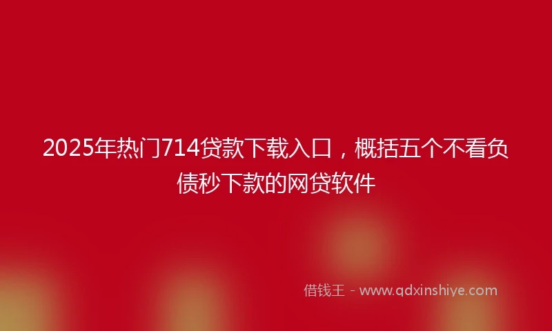 2025年热门714贷款下载入口，概括五个不看负债秒下款的网贷软件