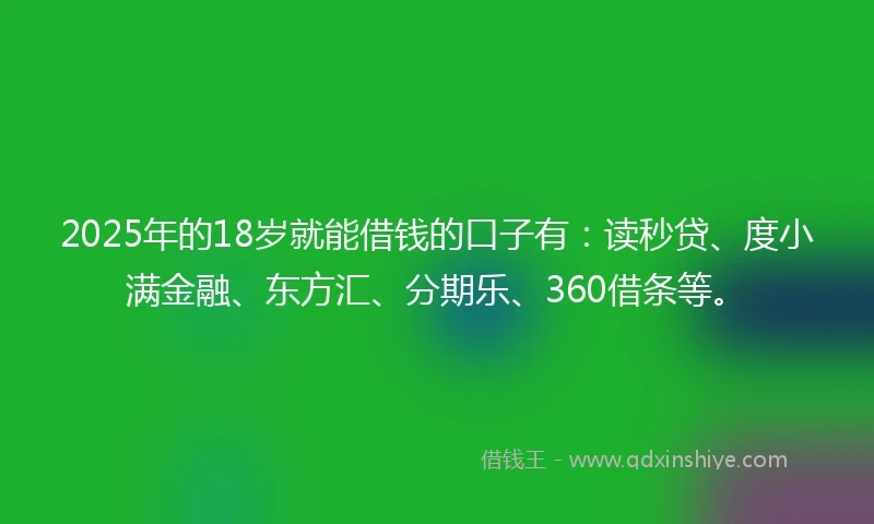 2025年的18岁就能借钱的口子有：读秒贷、度小满金融、东方汇、分期乐、360借条等。