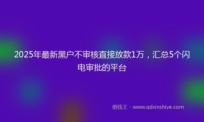 2025年最新黑户不审核直接放款1万，汇总5个闪电审批的平台