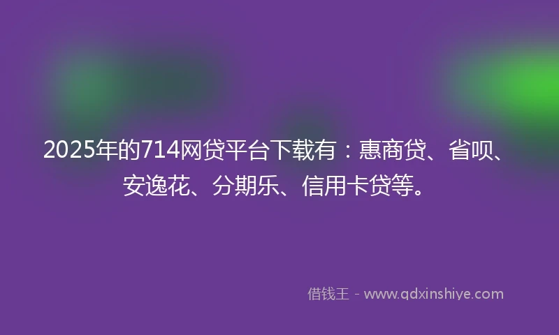 2025年的714网贷平台下载有:惠商贷、省呗、安逸花、分期乐、信用卡贷等。