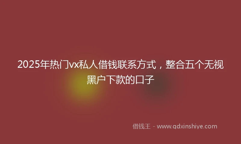 2025年热门vx私人借钱联系方式，整合五个无视黑户下款的口子