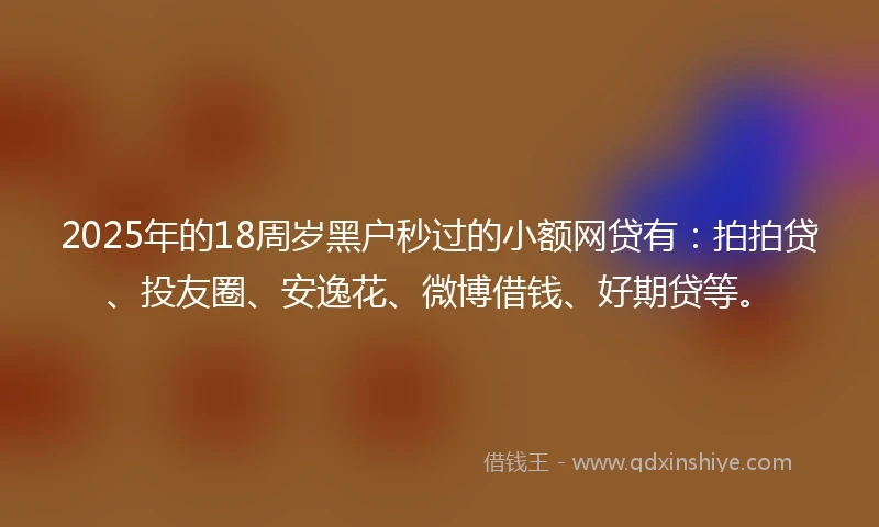 2025年的18周岁黑户秒过的小额网贷有:拍拍贷、投友圈、安逸花、微博借钱、好期贷等。