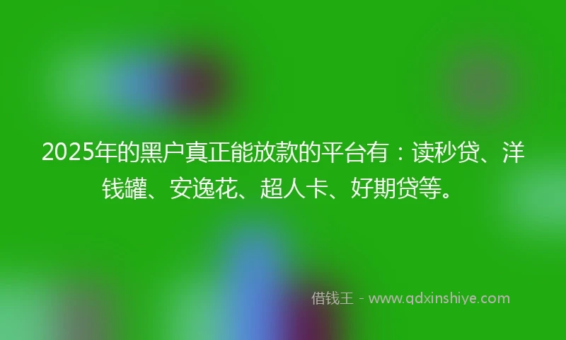2025年的黑户真正能放款的平台有：读秒贷、洋钱罐、安逸花、超人卡、好期贷等。