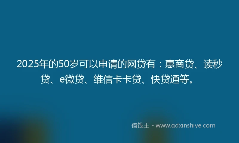 2025年的50岁可以申请的网贷有:惠商贷、读秒贷、e微贷、维信卡卡贷、快贷通等。