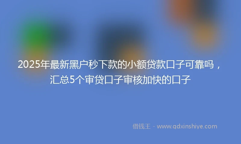 2025年最新黑户秒下款的小额贷款口子可靠吗，汇总5个审贷口子审核加快的口子