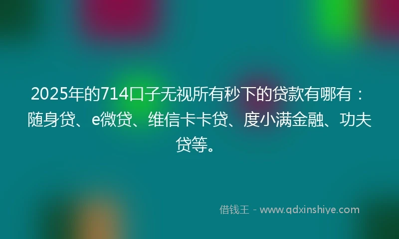 2025年的714口子无视所有秒下的贷款有哪有：随身贷、e微贷、维信卡卡贷、度小满金融、功夫贷等。