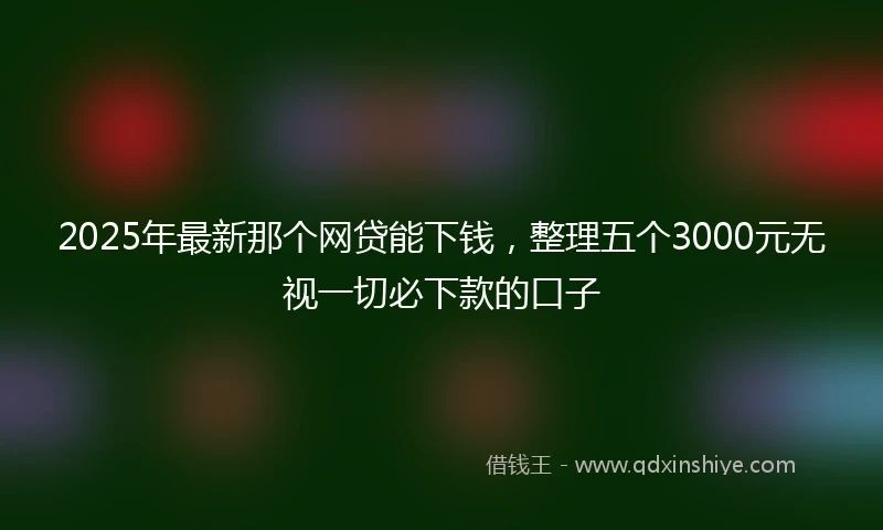 2025年最新那个网贷能下钱,整理五个3000元无视一切必下款的口子