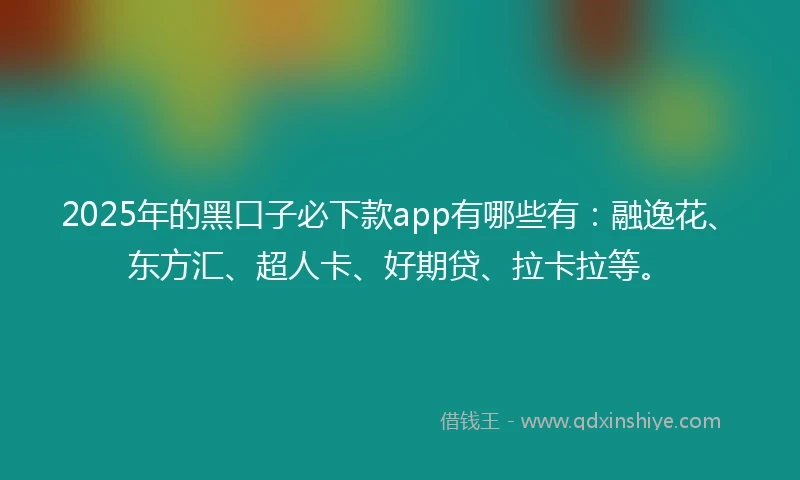 2025年的黑口子必下款app有哪些有：融逸花、东方汇、超人卡、好期贷、拉卡拉等。
