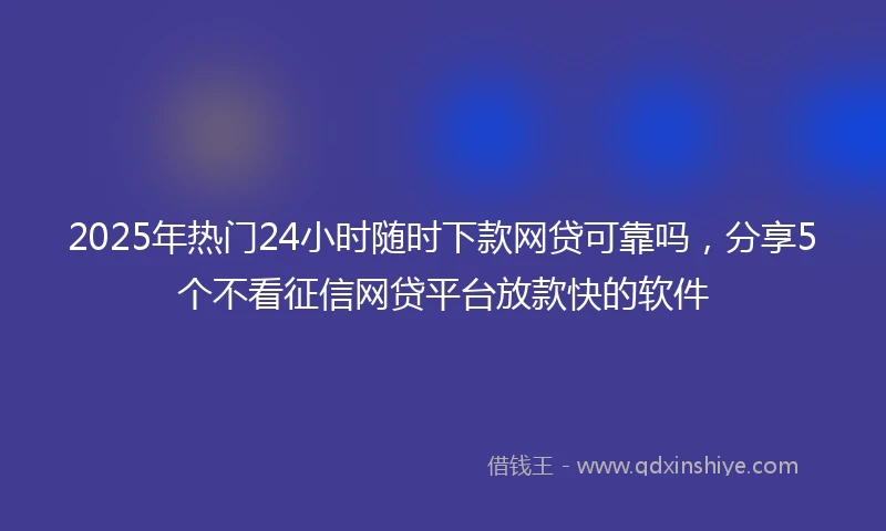 2025年热门24小时随时下款网贷可靠吗，分享5个不看征信网贷平台放款快的软件