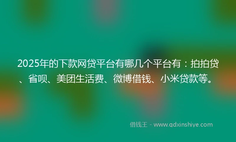2025年的下款网贷平台有哪几个平台有:拍拍贷、省呗、美团生活费、微博借钱、小米贷款等。