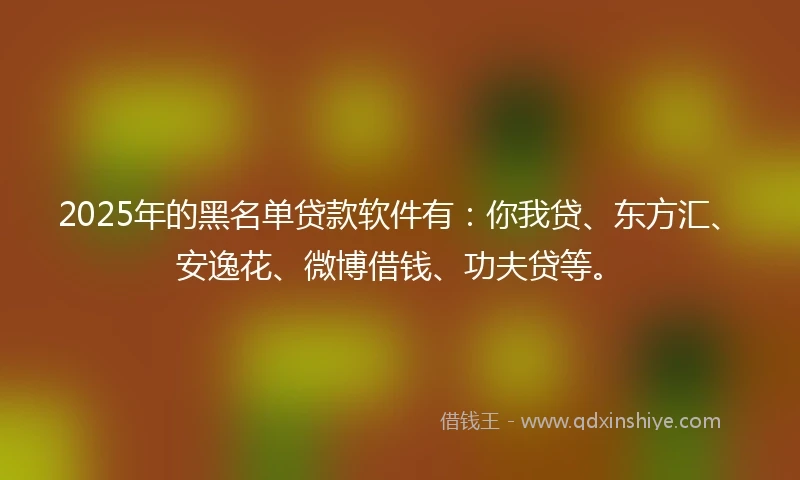 2025年的黑名单贷款软件有:你我贷、东方汇、安逸花、微博借钱、功夫贷等。