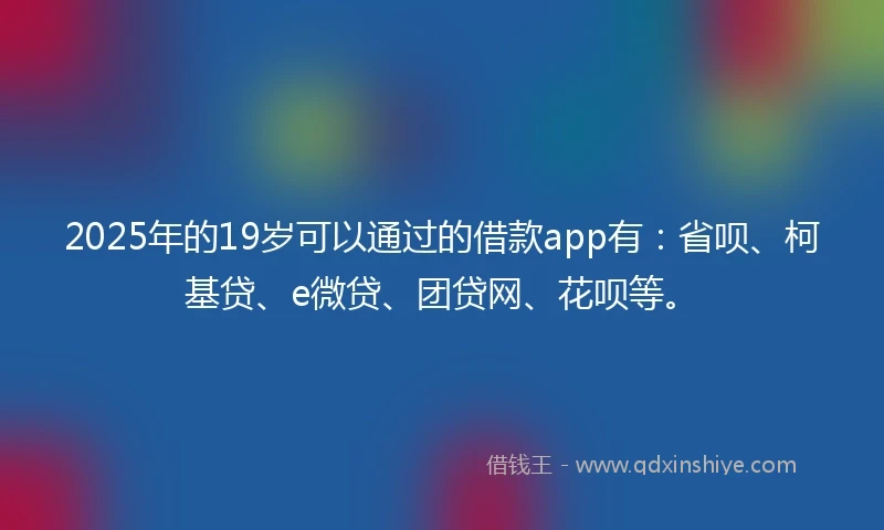 2025年的19岁可以通过的借款app有：省呗、柯基贷、e微贷、团贷网、花呗等。