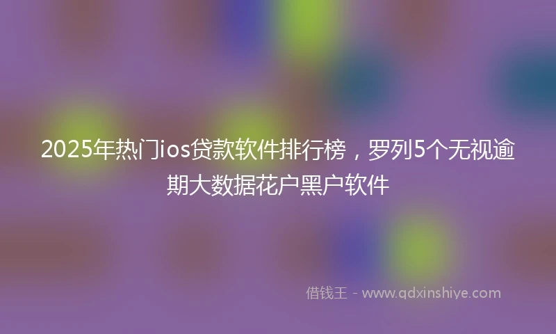 2025年热门ios贷款软件排行榜,罗列5个无视逾期大数据花户黑户软件