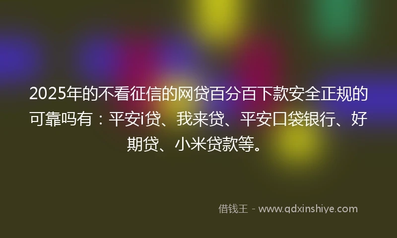 2025年的不看征信的网贷百分百下款安全正规的可靠吗有：平安i贷、我来贷、平安口袋银行、好期贷、小米贷款等。