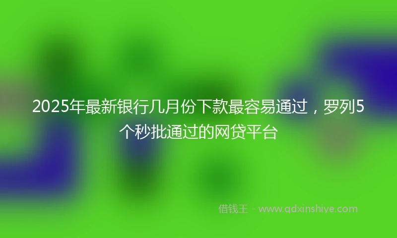 2025年最新银行几月份下款最容易通过，罗列5个秒批通过的网贷平台