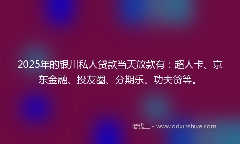 2025年的银川私人贷款当天放款有:超人卡、京东金融、投友圈、分期乐、功夫贷等。
