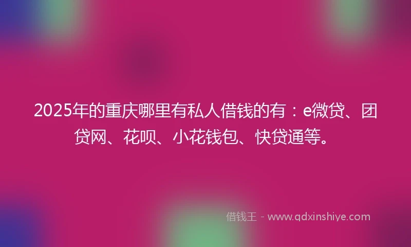 2025年的重庆哪里有私人借钱的有：e微贷、团贷网、花呗、小花钱包、快贷通等。