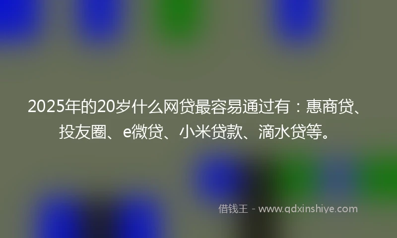 2025年的20岁什么网贷最容易通过有:惠商贷、投友圈、e微贷、小米贷款、滴水贷等。