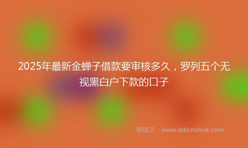 2025年最新金蝉子借款要审核多久，罗列五个无视黑白户下款的口子