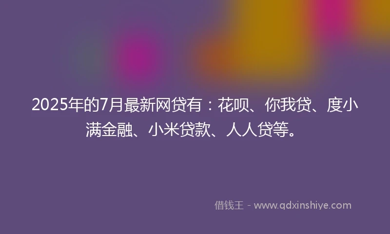 2025年的7月最新网贷有：花呗、你我贷、度小满金融、小米贷款、人人贷等。