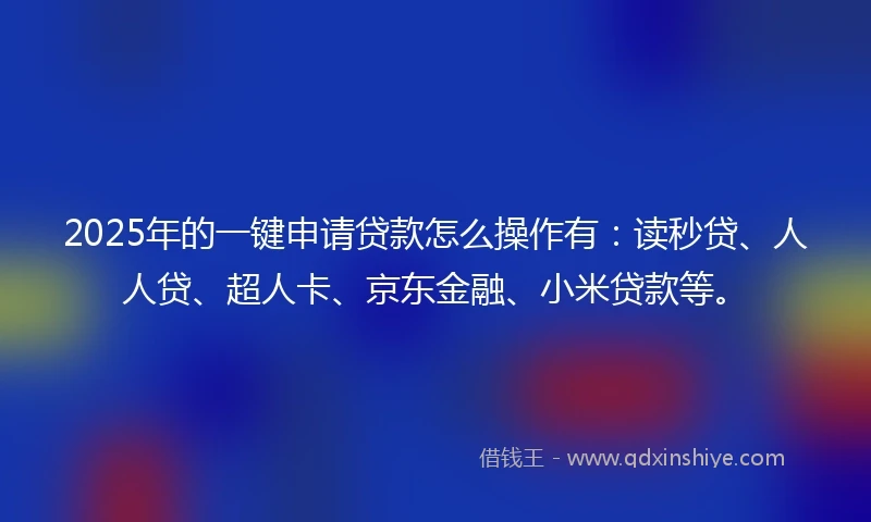 2025年的一键申请贷款怎么操作有：读秒贷、人人贷、超人卡、京东金融、小米贷款等。