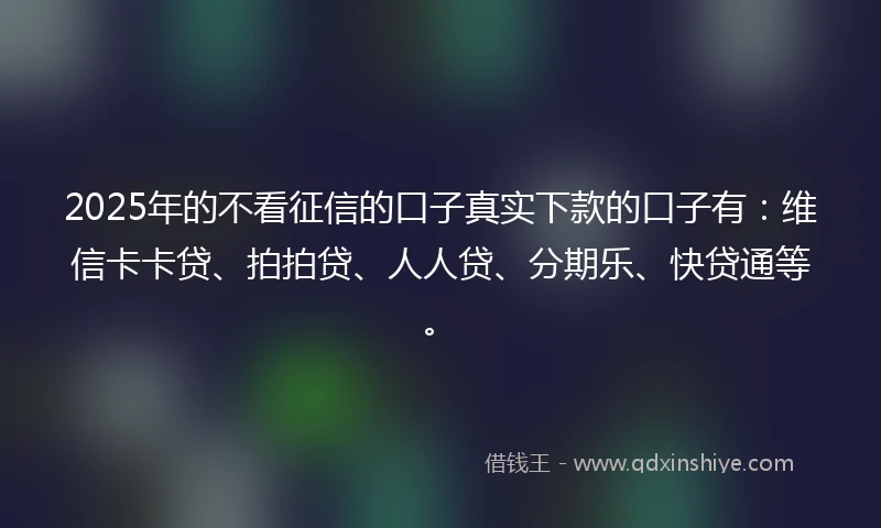 2025年的不看征信的口子真实下款的口子有:维信卡卡贷、拍拍贷、人人贷、分期乐、快贷通等。