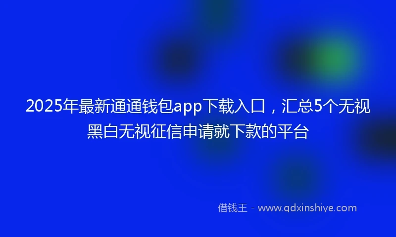 2025年最新通通钱包app下载入口，汇总5个无视黑白无视征信申请就下款的平台