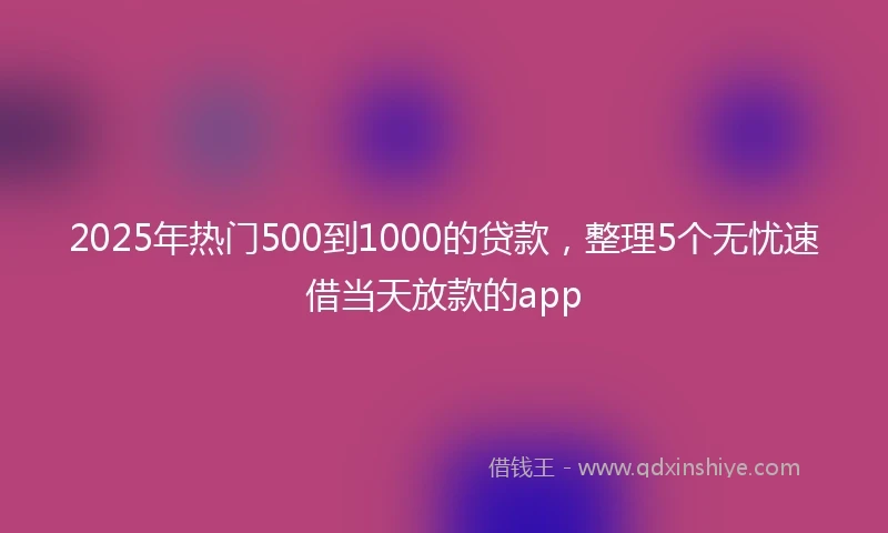 2025年热门500到1000的贷款，整理5个无忧速借当天放款的app