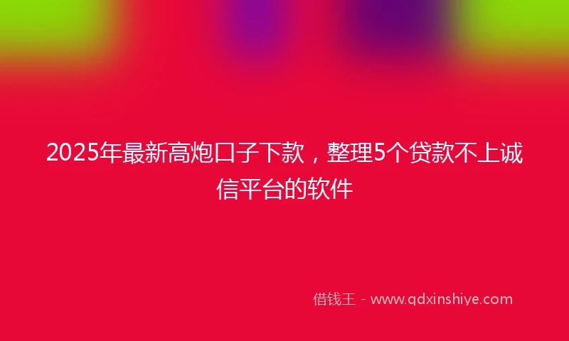 2025年最新高炮口子下款，整理5个贷款不上诚信平台的软件
