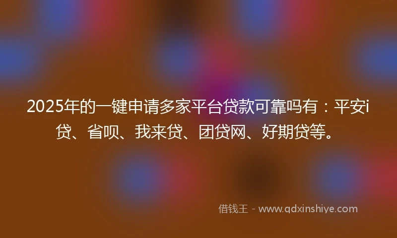 2025年的一键申请多家平台贷款可靠吗有:平安i贷、省呗、我来贷、团贷网、好期贷等。