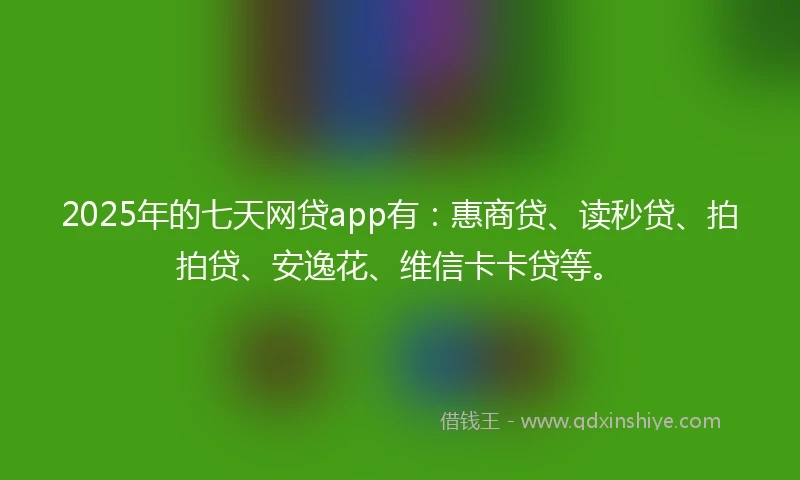 2025年的七天网贷app有:惠商贷、读秒贷、拍拍贷、安逸花、维信卡卡贷等。