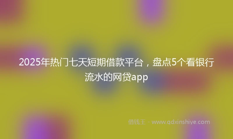2025年热门七天短期借款平台，盘点5个看银行流水的网贷app