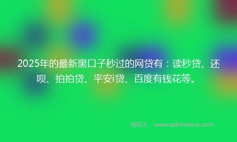 2025年的最新黑口子秒过的网贷有:读秒贷、还呗、拍拍贷、平安i贷、百度有钱花等。