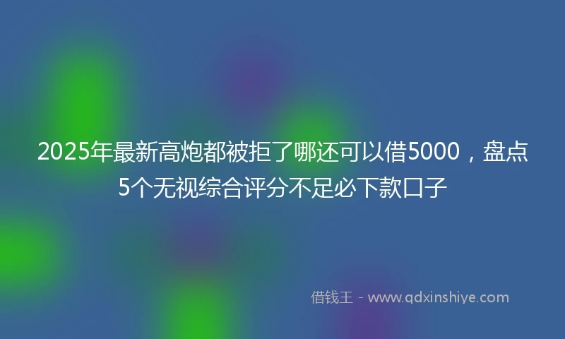 2025年最新高炮都被拒了哪还可以借5000，盘点5个无视综合评分不足必下款口子