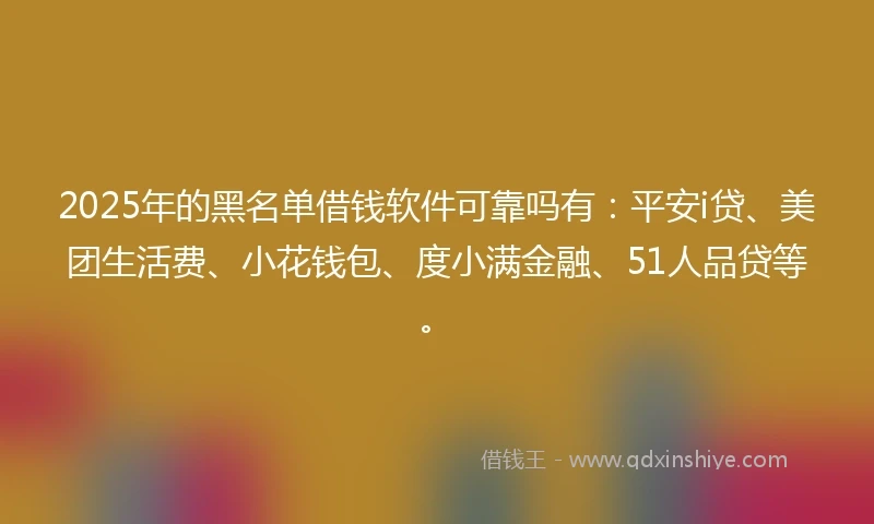2025年的黑名单借钱软件可靠吗有：平安i贷、美团生活费、小花钱包、度小满金融、51人品贷等。