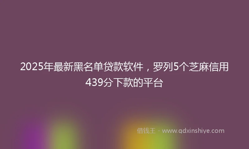 2025年最新黑名单贷款软件,罗列5个芝麻信用439分下款的平台