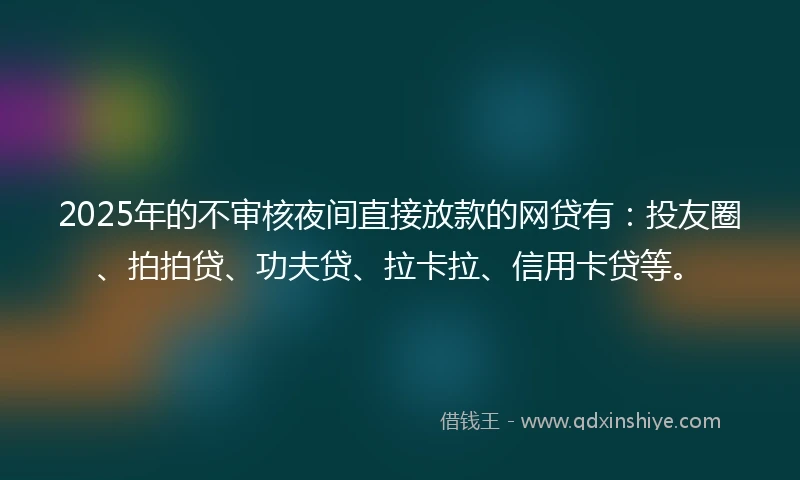 2025年的不审核夜间直接放款的网贷有:投友圈、拍拍贷、功夫贷、拉卡拉、信用卡贷等。