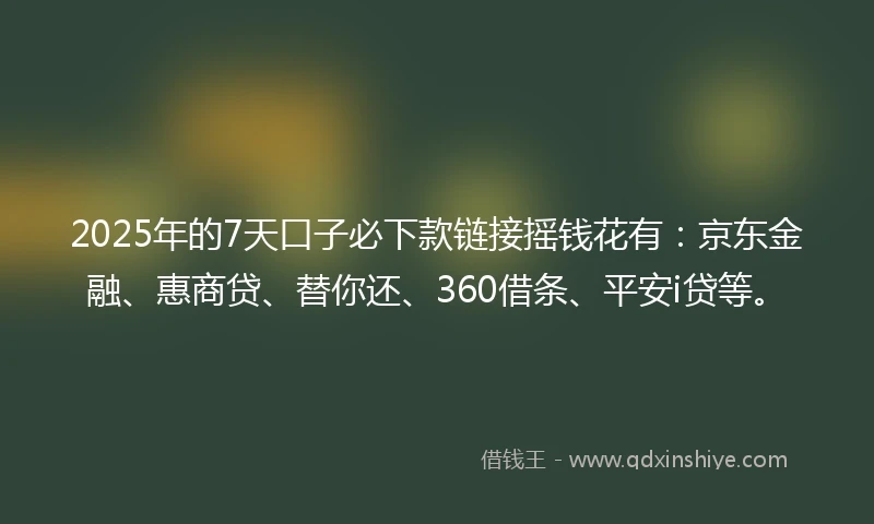 2025年的7天口子必下款链接摇钱花有:京东金融、惠商贷、替你还、360借条、平安i贷等。