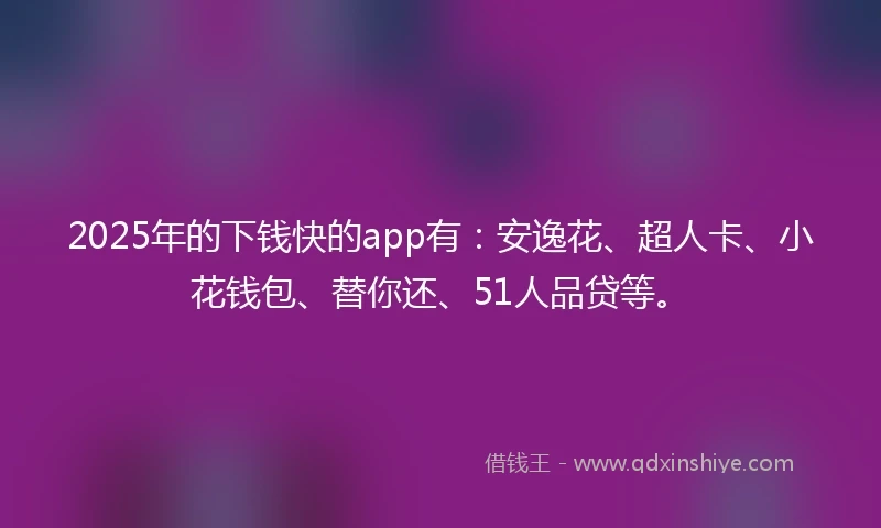 2025年的下钱快的app有：安逸花、超人卡、小花钱包、替你还、51人品贷等。