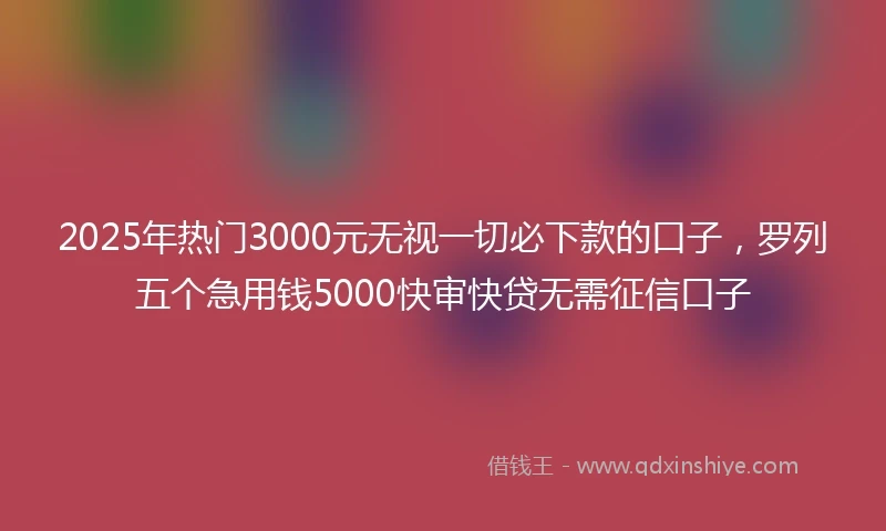 2025年热门3000元无视一切必下款的口子，罗列五个急用钱5000快审快贷无需征信口子
