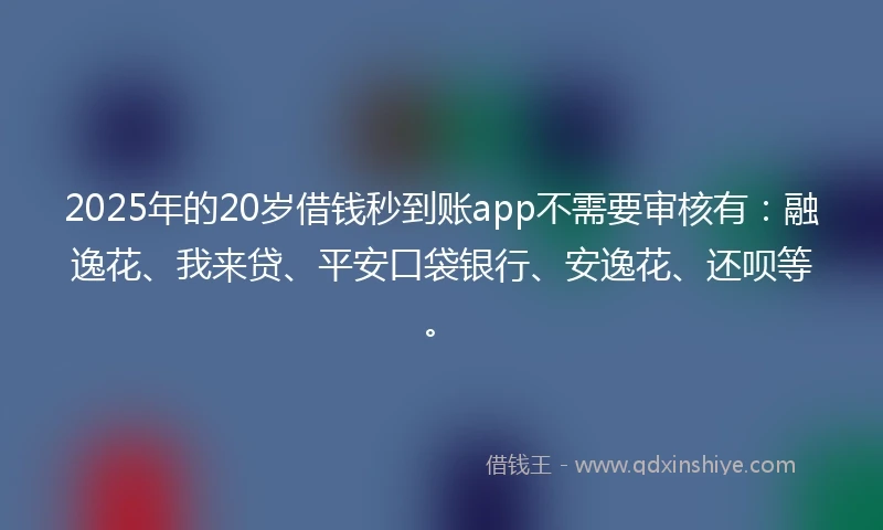 2025年的20岁借钱秒到账app不需要审核有:融逸花、我来贷、平安口袋银行、安逸花、还呗等。
