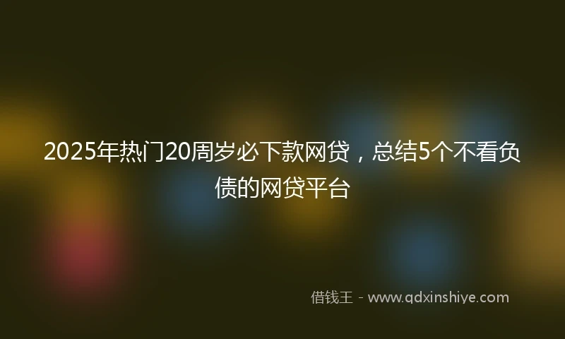 2025年热门20周岁必下款网贷，总结5个不看负债的网贷平台