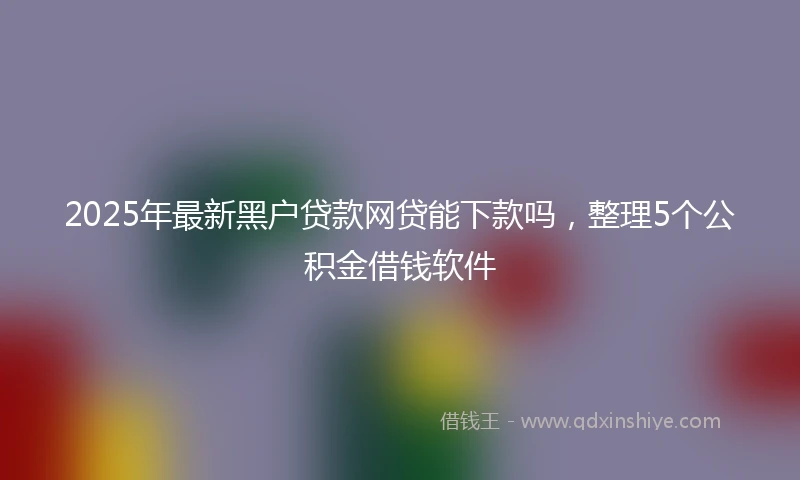 2025年最新黑户贷款网贷能下款吗，整理5个公积金借钱软件