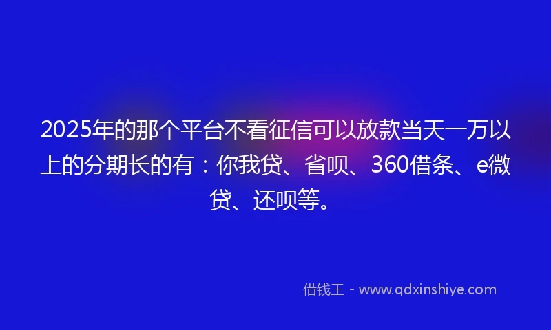 2025年的那个平台不看征信可以放款当天一万以上的分期长的有：你我贷、省呗、360借条、e微贷、还呗等。