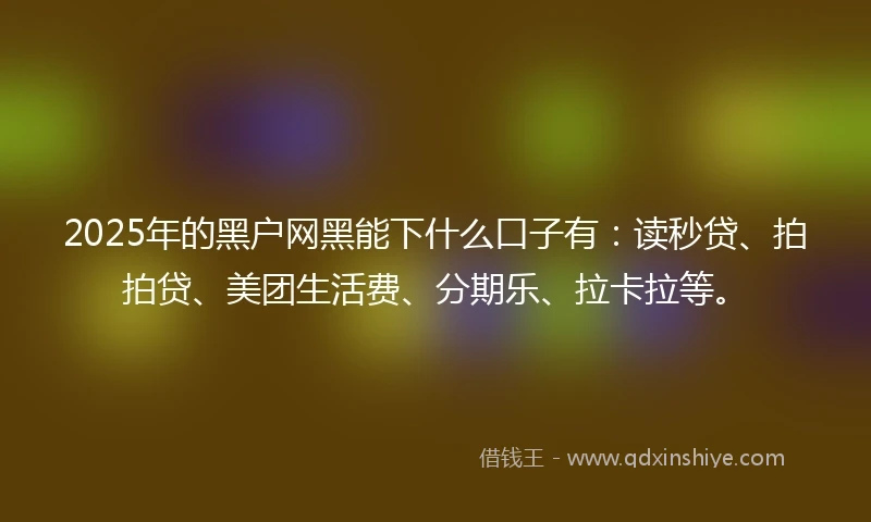2025年的黑户网黑能下什么口子有:读秒贷、拍拍贷、美团生活费、分期乐、拉卡拉等。
