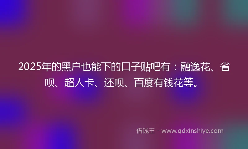 2025年的黑户也能下的口子贴吧有：融逸花、省呗、超人卡、还呗、百度有钱花等。